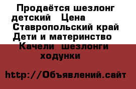 Продаётся шезлонг детский › Цена ­ 1 500 - Ставропольский край Дети и материнство » Качели, шезлонги, ходунки   